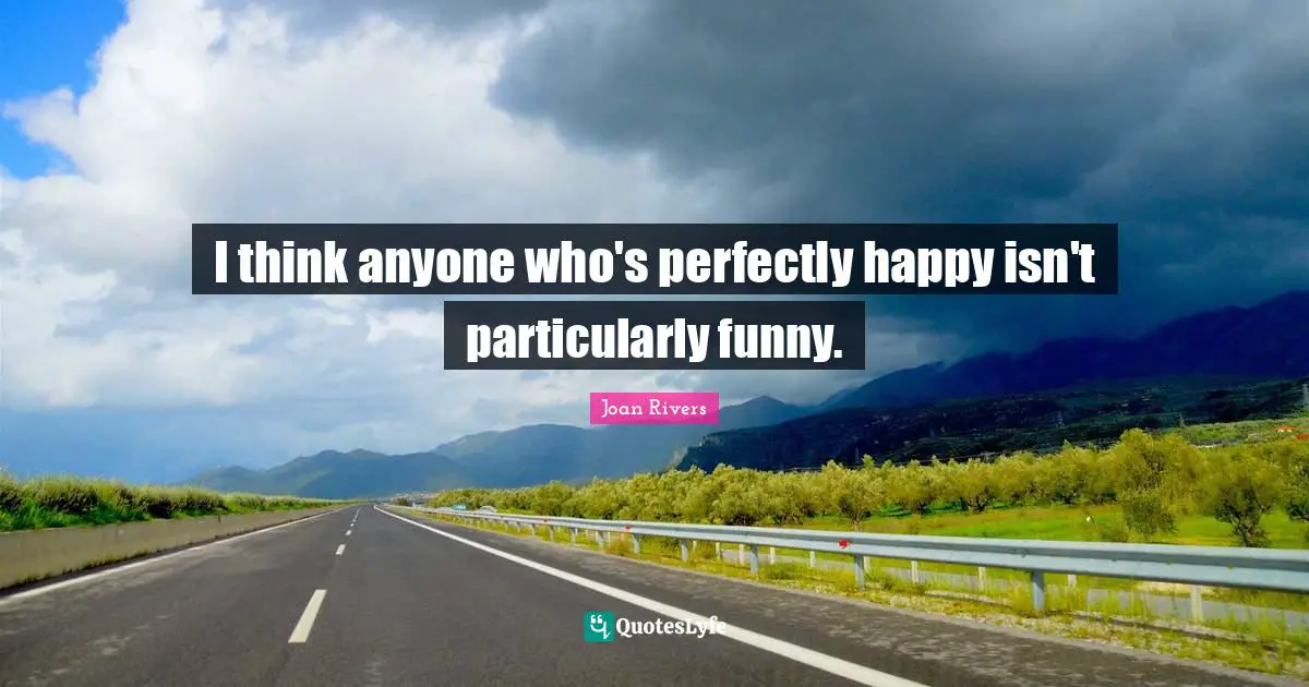 I think anyone who's perfectly happy isn't particularly funny.