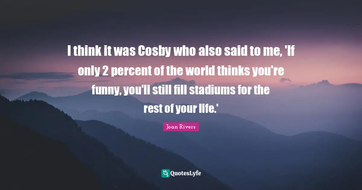 I think it was Cosby who also said to me, 'If only 2 percent of the world thinks you're funny, you'll still fill stadiums for the rest of your life.'
