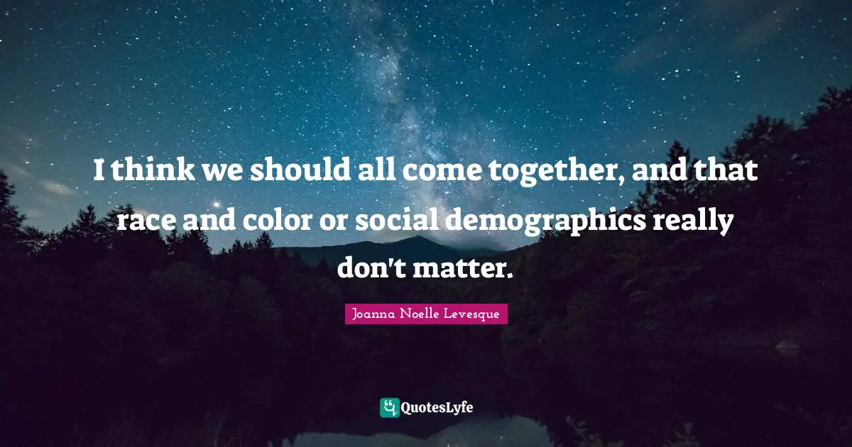 Demographics Quotes: "I think we should all come together, and that race and color or social demographics really don't matter."
