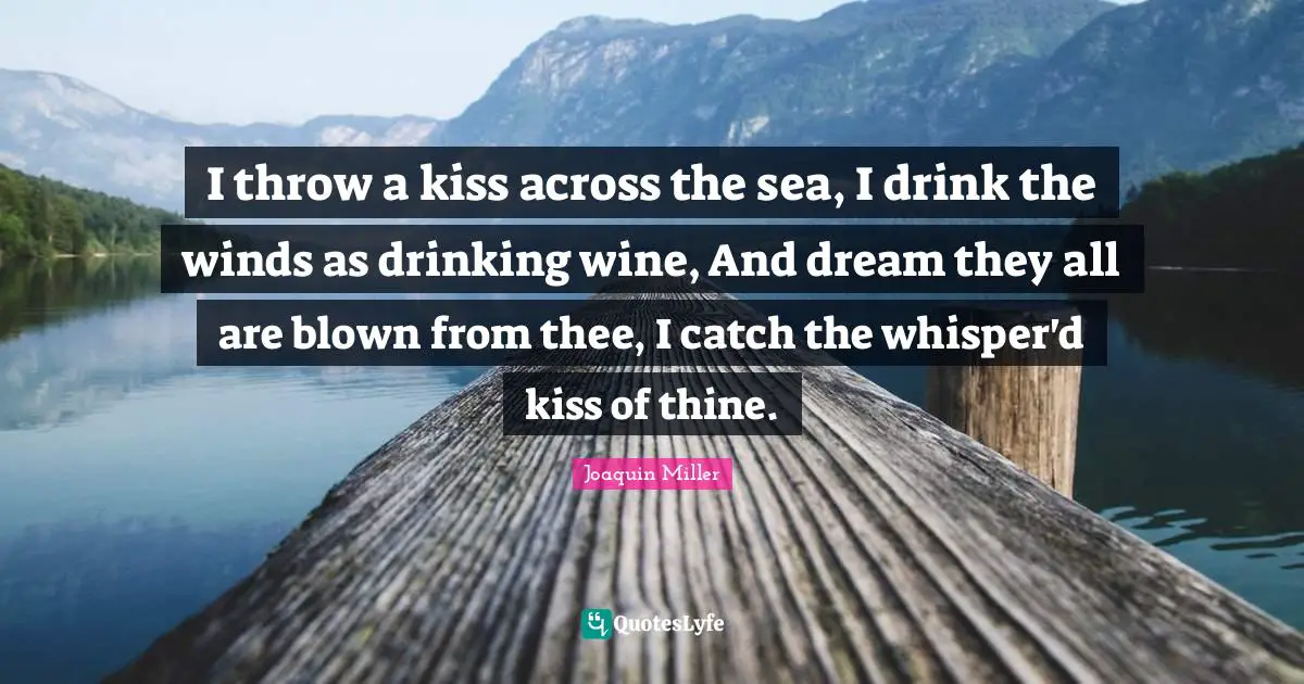 I throw a kiss across the sea, I drink the winds as drinking wine, And dream they all are blown from thee, I catch the whisper'd kiss of thine.