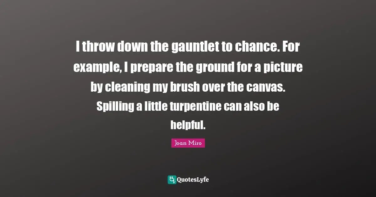 Joan Miro Quotes: "I throw down the gauntlet to chance. For example, I prepare the ground for a picture by cleaning my brush over the canvas. Spilling a little turpentine can also be helpful."