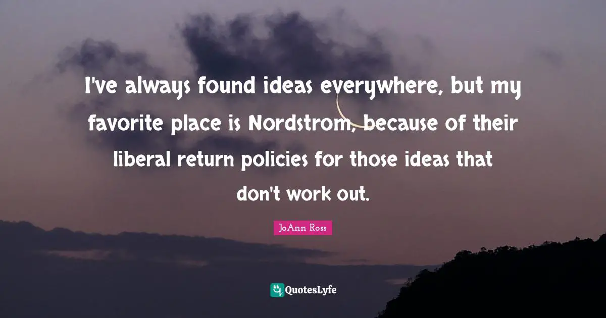 I've always found ideas everywhere, but my favorite place is Nordstrom, because of their liberal return policies for those ideas that don't work out.