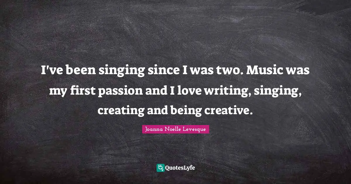 Creating Music Quotes: "I've been singing since I was two. Music was my first passion and I love writing, singing, creating and being creative."