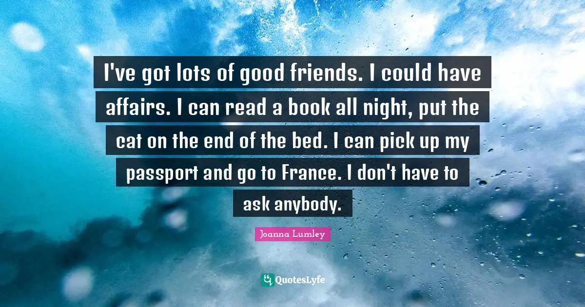 I've got lots of good friends. I could have affairs. I can read a book all night, put the cat on the end of the bed. I can pick up my passport and go to France. I don't have to ask anybody.