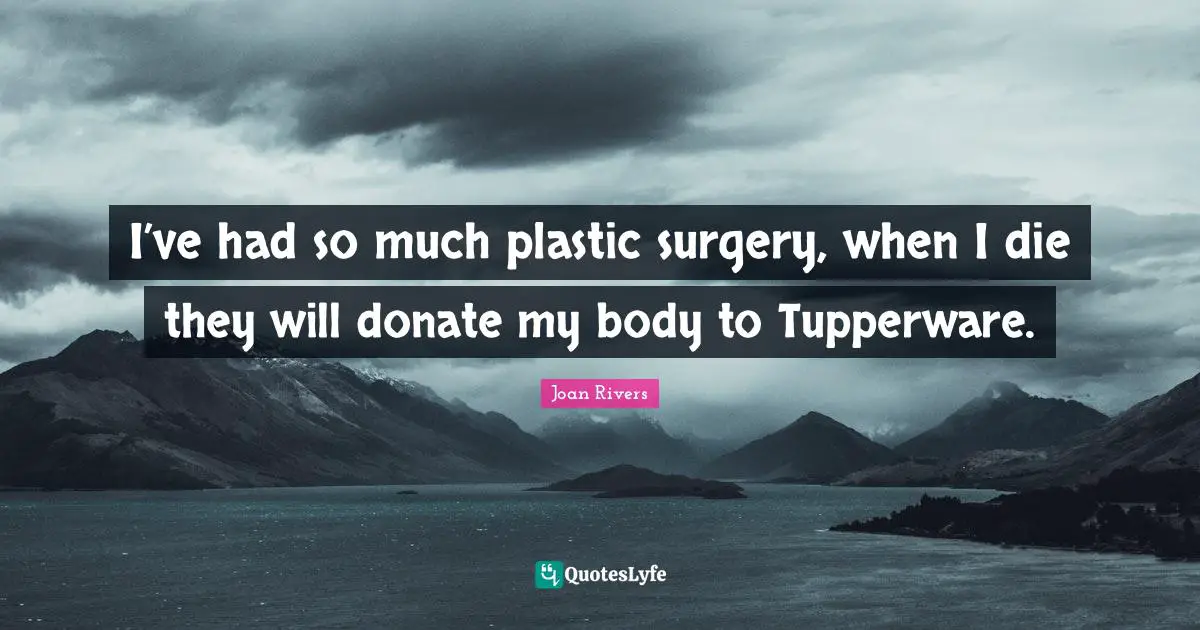 Joan Rivers Quotes: I’ve had so much plastic surgery, when I die they will donate my body to Tupperware.