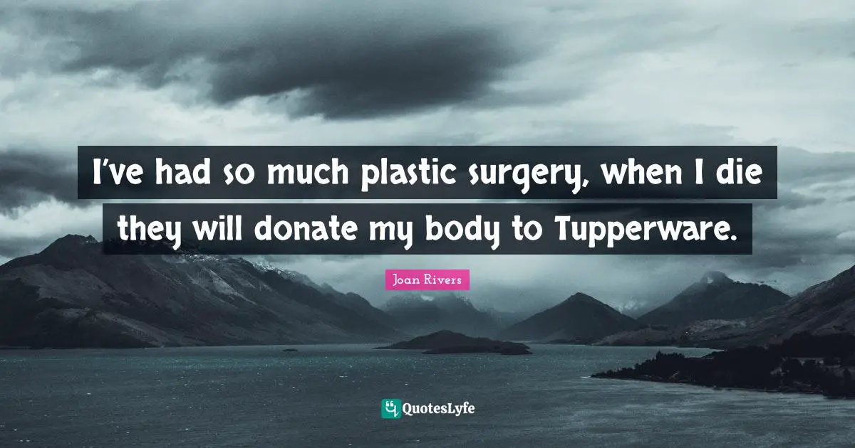 Plastic Quotes: "I’ve had so much plastic surgery, when I die they will donate my body to Tupperware."