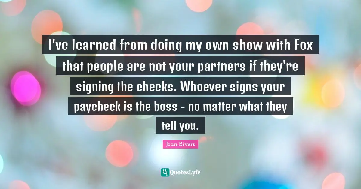 I've learned from doing my own show with Fox that people are not your partners if they're signing the checks. Whoever signs your paycheck is the boss - no matter what they tell you.