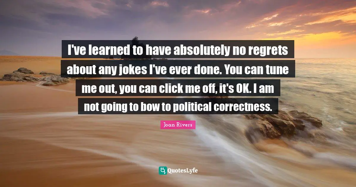 I've learned to have absolutely no regrets about any jokes I've ever done. You can tune me out, you can click me off, it's OK. I am not going to bow to political correctness.