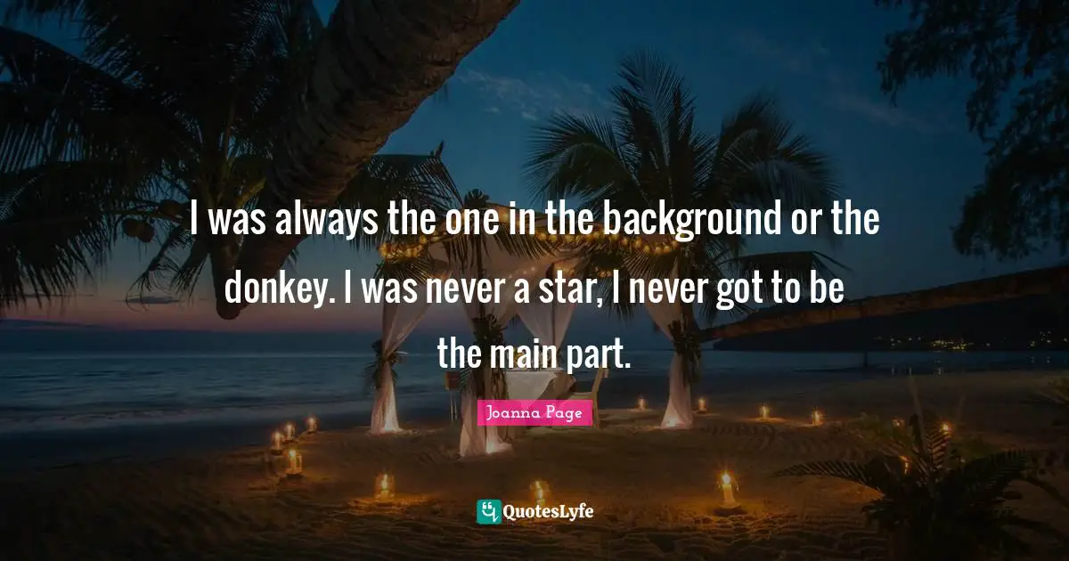 I was always the one in the background or the donkey. I was never a star, I never got to be the main part.