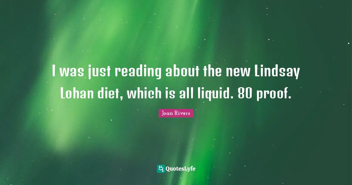 I was just reading about the new Lindsay Lohan diet, which is all liquid. 80 proof.