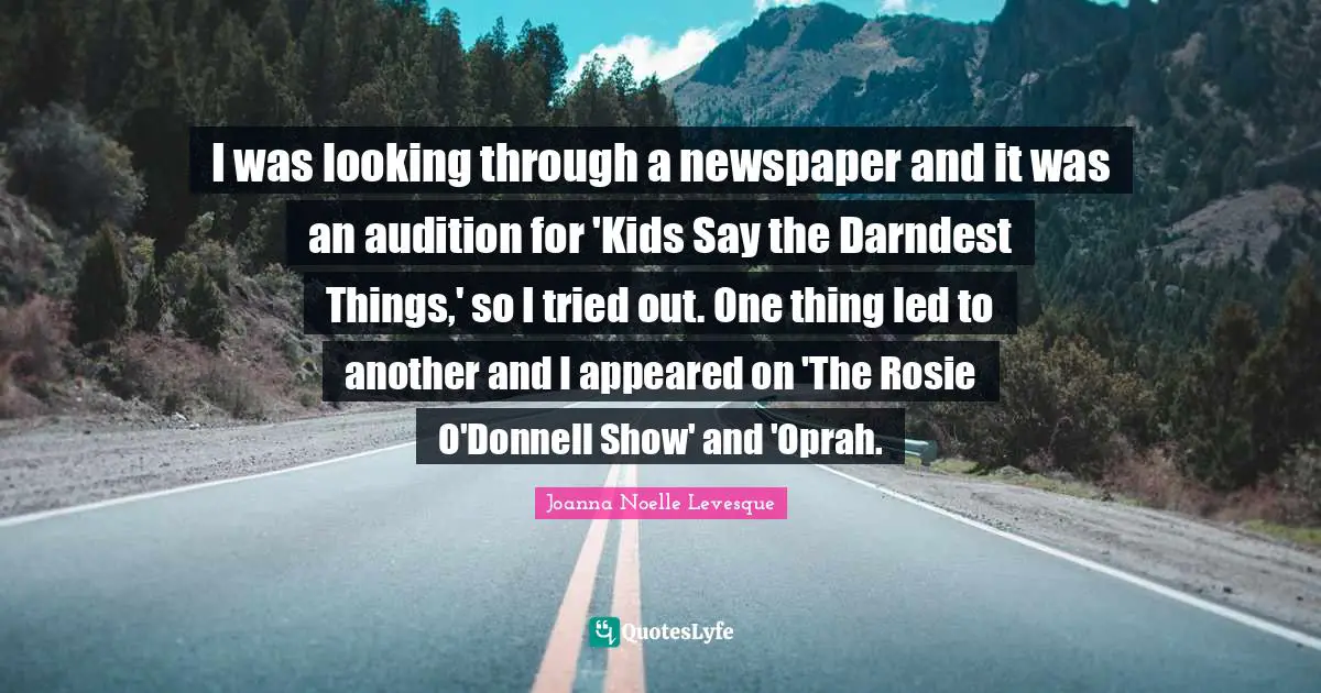 I was looking through a newspaper and it was an audition for 'Kids Say the Darndest Things,' so I tried out. One thing led to another and I appeared on 'The Rosie O'Donnell Show' and 'Oprah.