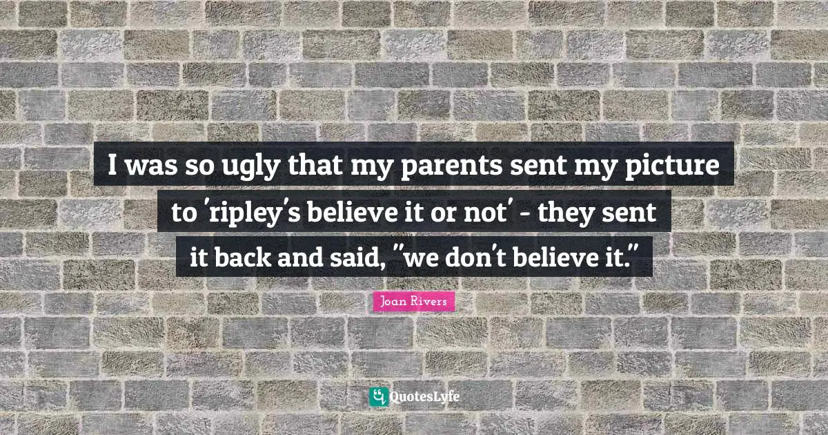 I was so ugly that my parents sent my picture to 'ripley's believe it or not' - they sent it back and said, "we don't believe it."
