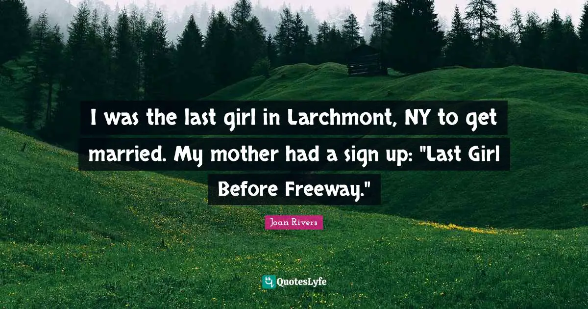 I was the last girl in Larchmont, NY to get married. My mother had a sign up: "Last Girl Before Freeway."
