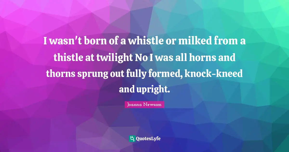 Twilight Quotes: "I wasn't born of a whistle or milked from a thistle at twilight No I was all horns and thorns sprung out fully formed, knock-kneed and upright."