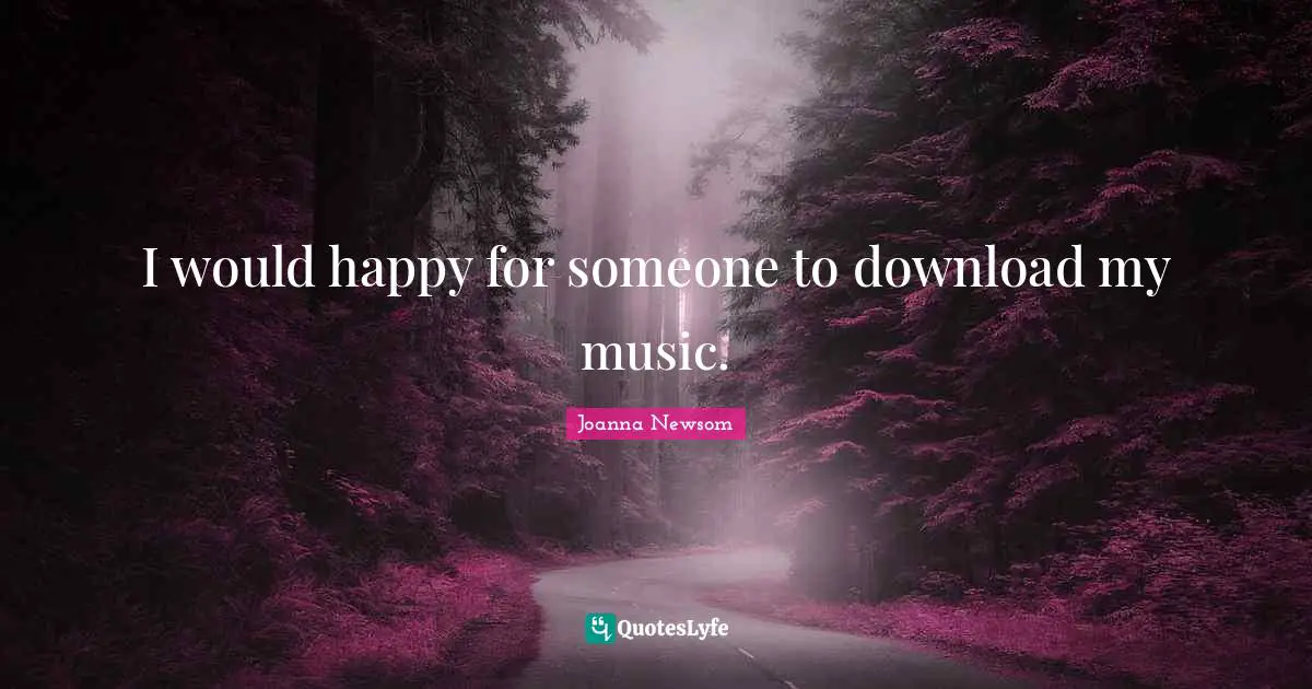 I would happy for someone to download my music.