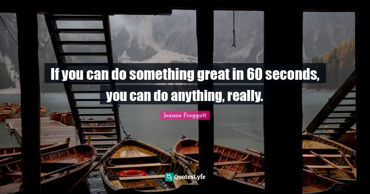 Joanne Froggatt Quotes: "If you can do something great in 60 seconds, you can do anything, really."