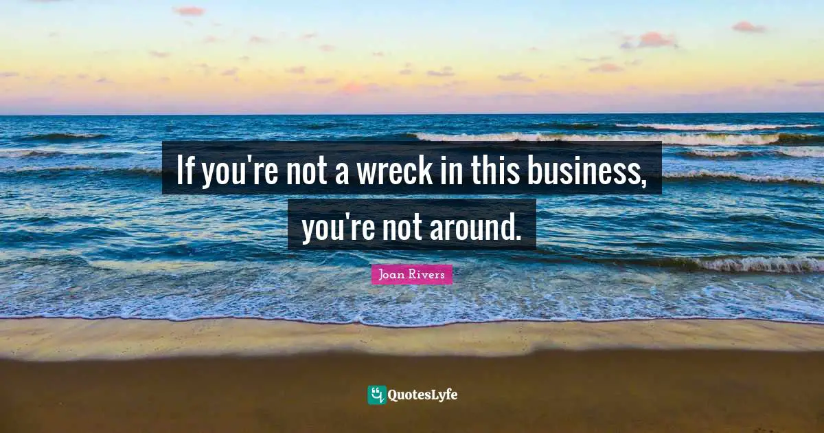 If you're not a wreck in this business, you're not around.