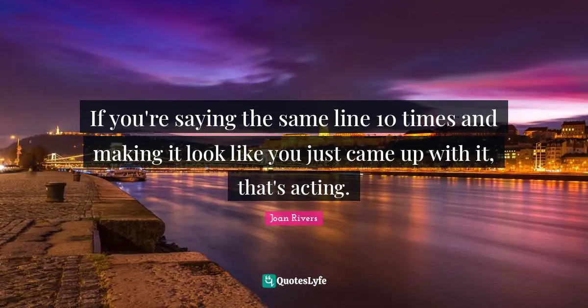 If you're saying the same line 10 times and making it look like you just came up with it, that's acting.