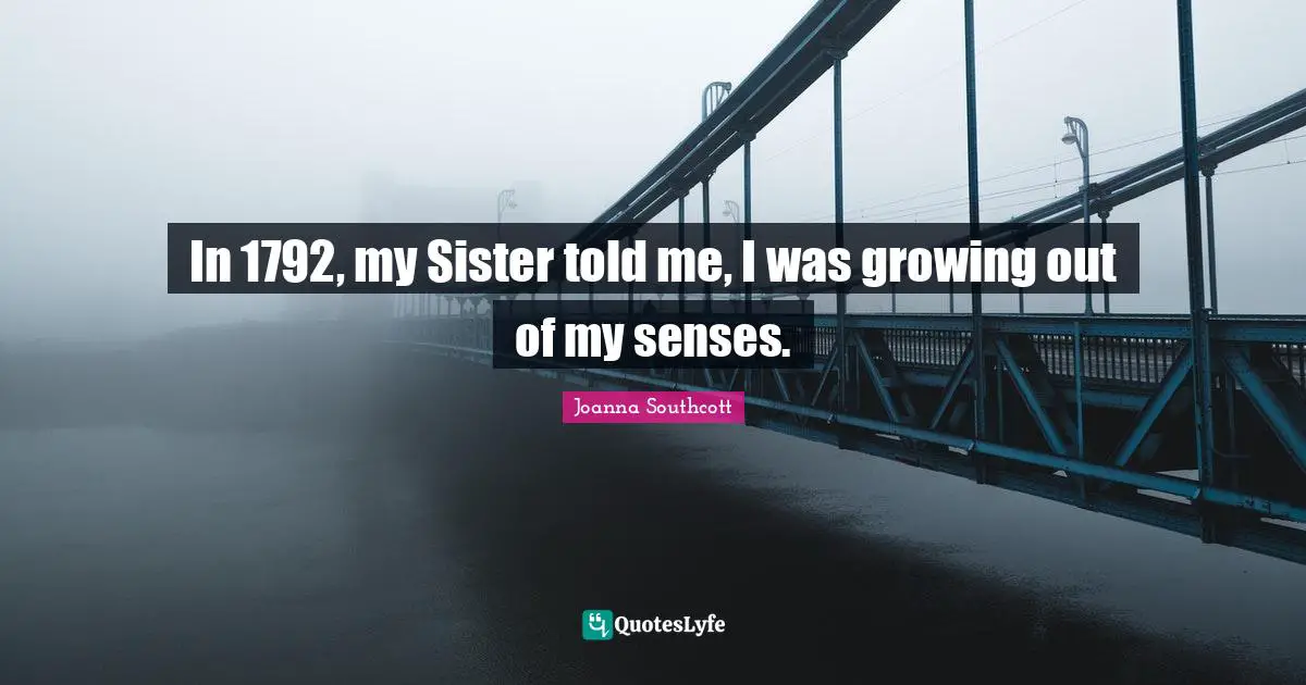 In 1792, my Sister told me, I was growing out of my senses.