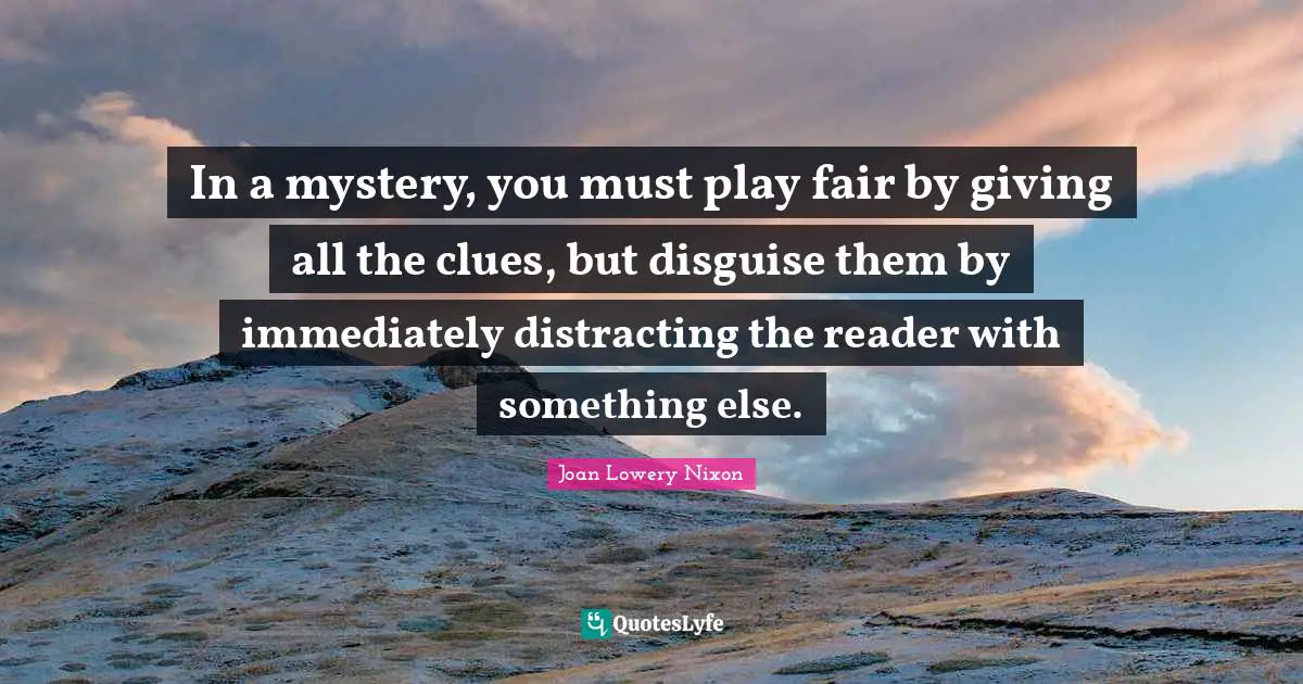 In a mystery, you must play fair by giving all the clues, but disguise them by immediately distracting the reader with something else.