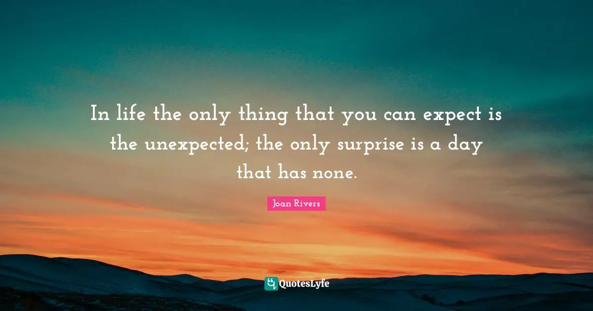 Unexpected Quotes: "In life the only thing that you can expect is the unexpected; the only surprise is a day that has none."