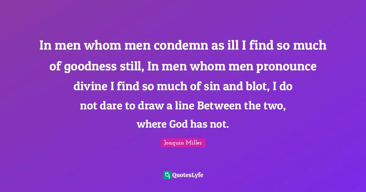In men whom men condemn as ill I find so much of goodness still, In men whom men pronounce divine I find so much of sin and blot, I do not dare to draw a line Between the two, where God has not.
