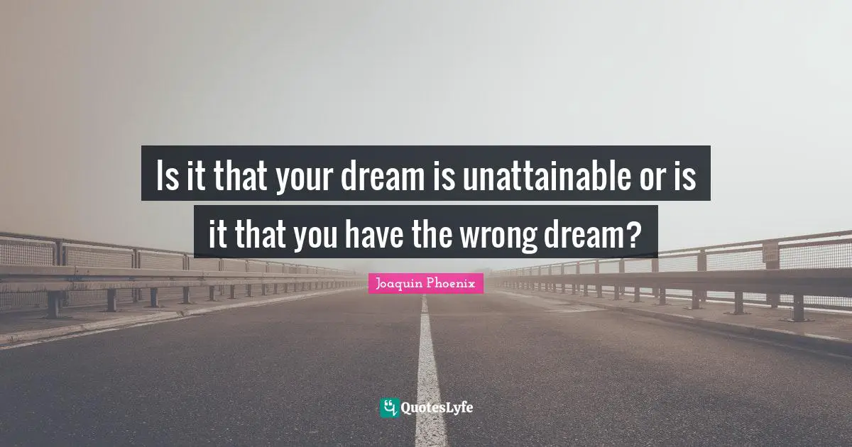 Is it that your dream is unattainable or is it that you have the wrong dream?