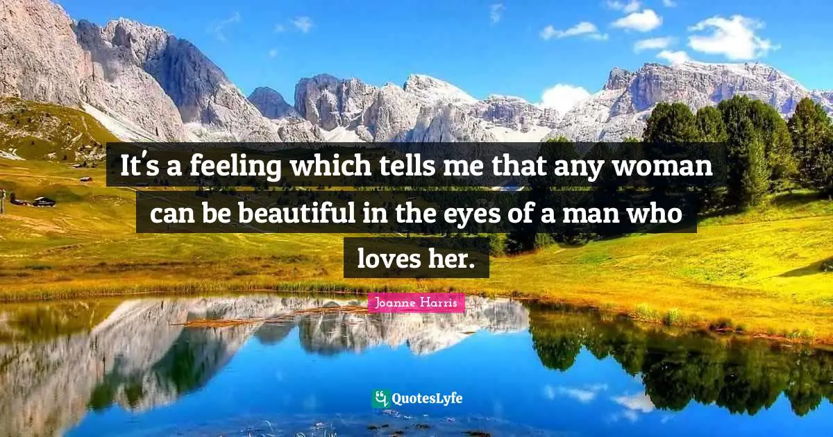 It's a feeling which tells me that any woman can be beautiful in the eyes of a man who loves her.