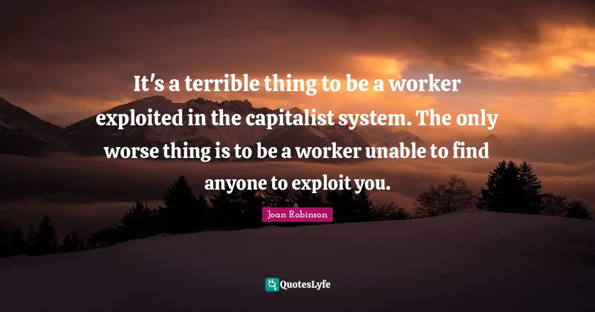 It's a terrible thing to be a worker exploited in the capitalist system. The only worse thing is to be a worker unable to find anyone to exploit you.