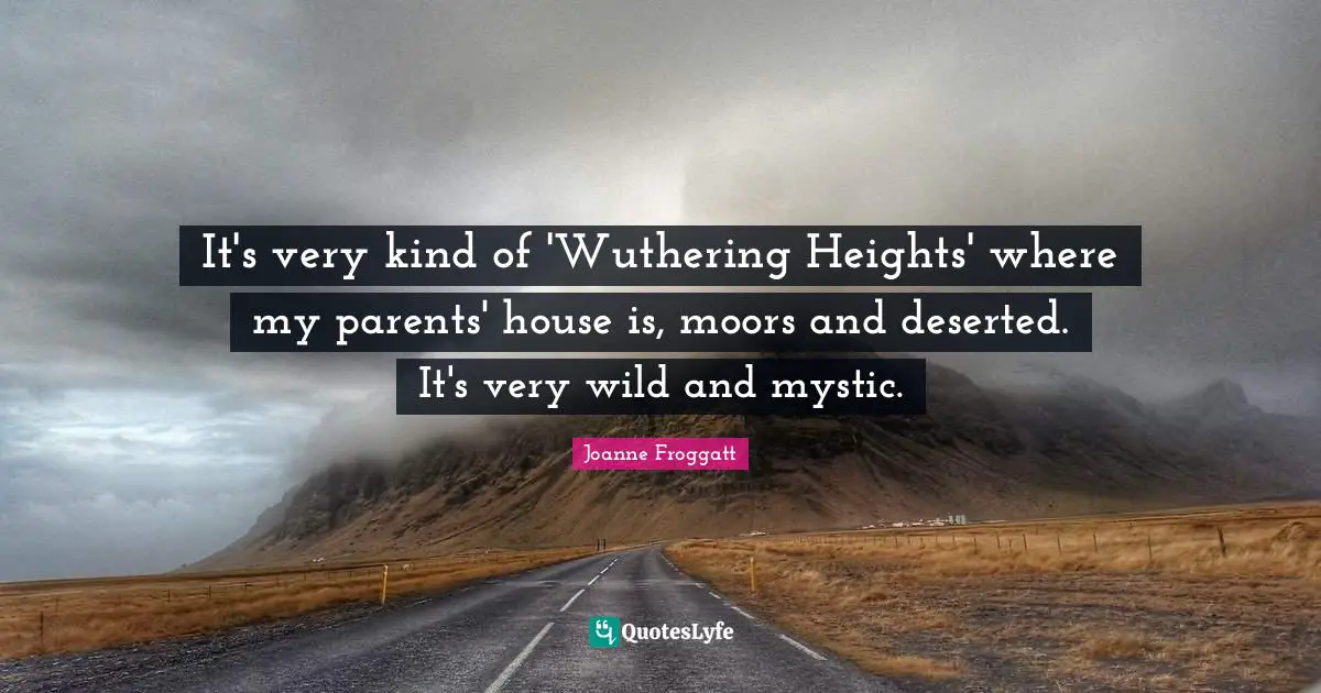 Joanne Froggatt Quotes: "It's very kind of 'Wuthering Heights' where my parents' house is, moors and deserted. It's very wild and mystic."