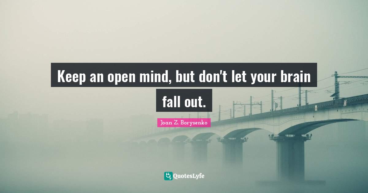 Keep an open mind, but don't let your brain fall out.