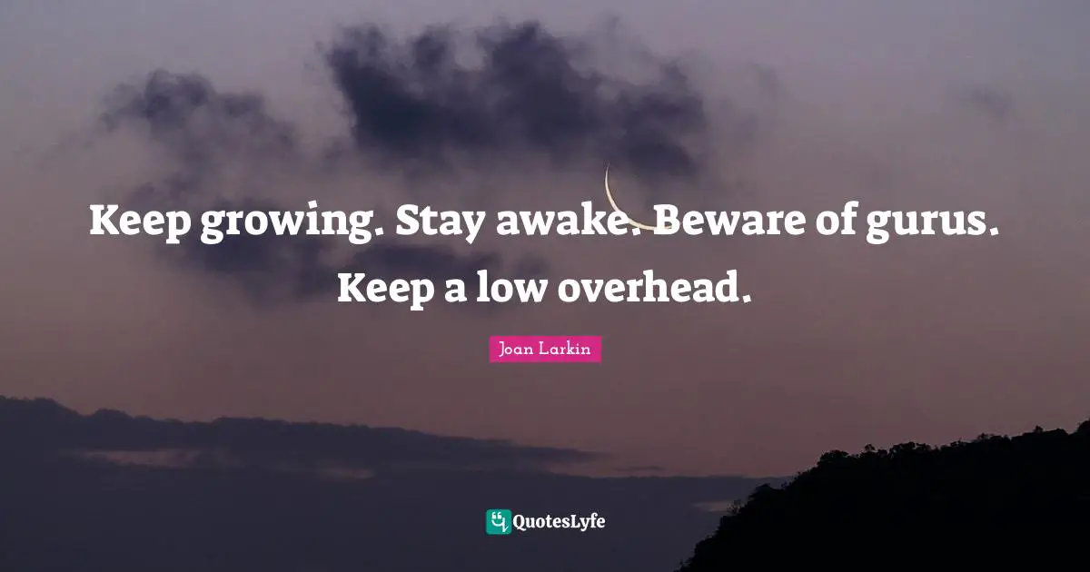 Keep growing. Stay awake. Beware of gurus. Keep a low overhead.