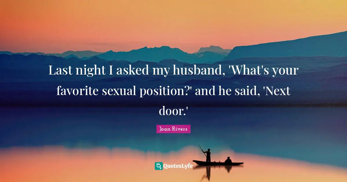 Last night I asked my husband, 'What's your favorite sexual position?' and he said, 'Next door.'
