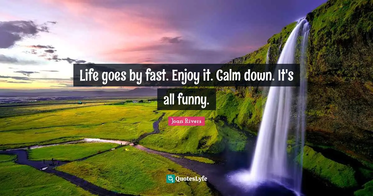 Life goes by fast. Enjoy it. Calm down. It's all funny.