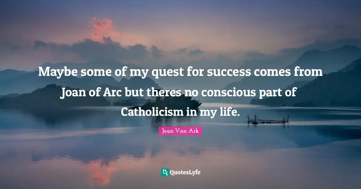 Maybe some of my quest for success comes from Joan of Arc but theres no conscious part of Catholicism in my life.