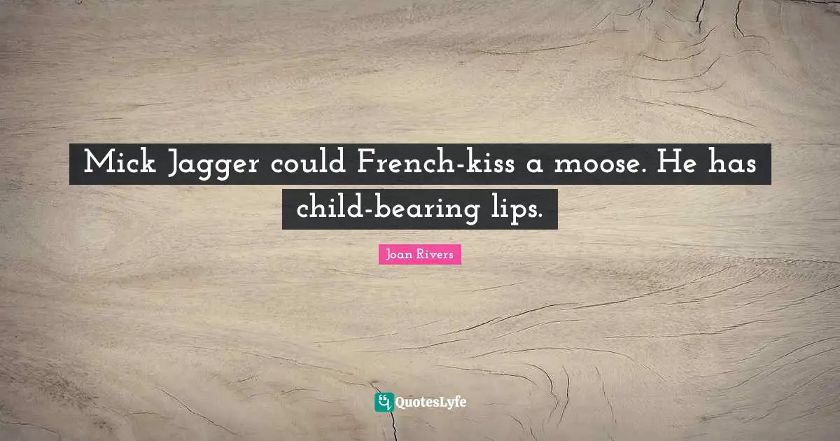 Mick Jagger could French-kiss a moose. He has child-bearing lips.