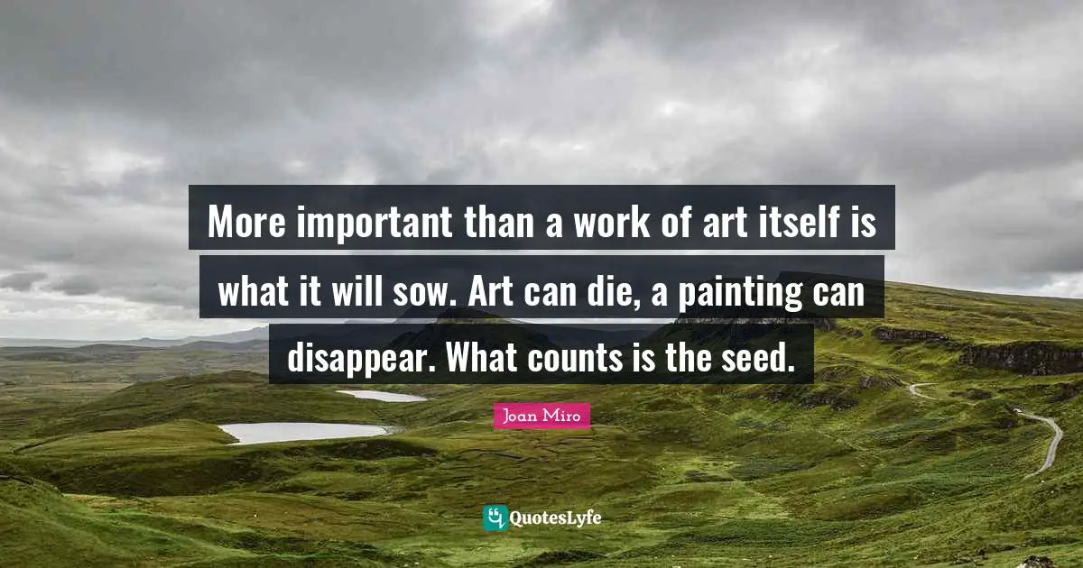 Painting Quotes: "More important than a work of art itself is what it will sow. Art can die, a painting can disappear. What counts is the seed."