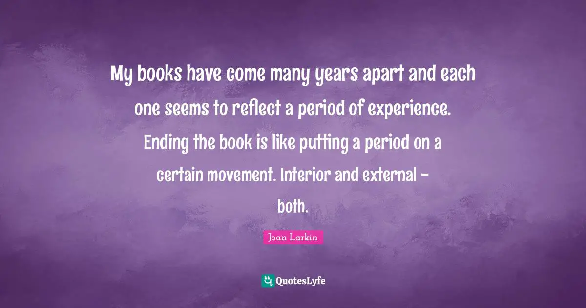 My books have come many years apart and each one seems to reflect a period of experience. Ending the book is like putting a period on a certain movement. Interior and external - both.