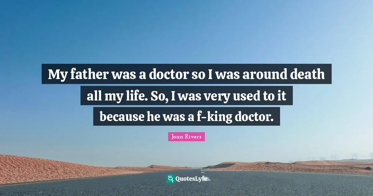 My father was a doctor so I was around death all my life. So, I was very used to it because he was a f-king doctor.