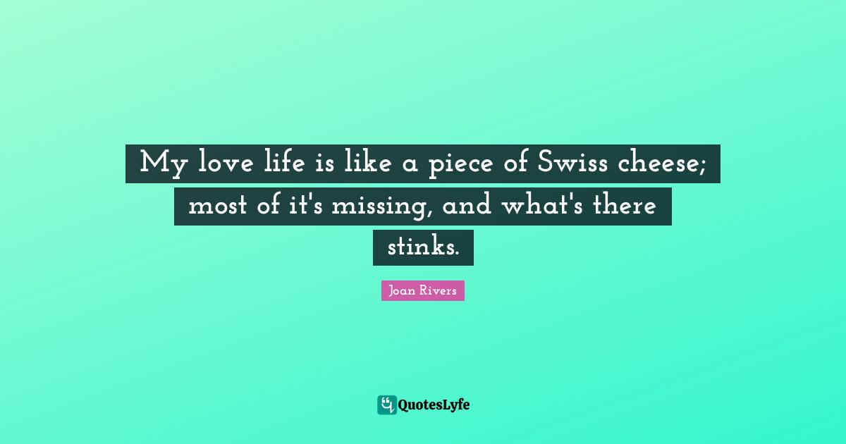 My love life is like a piece of Swiss cheese; most of it's missing, and what's there stinks.