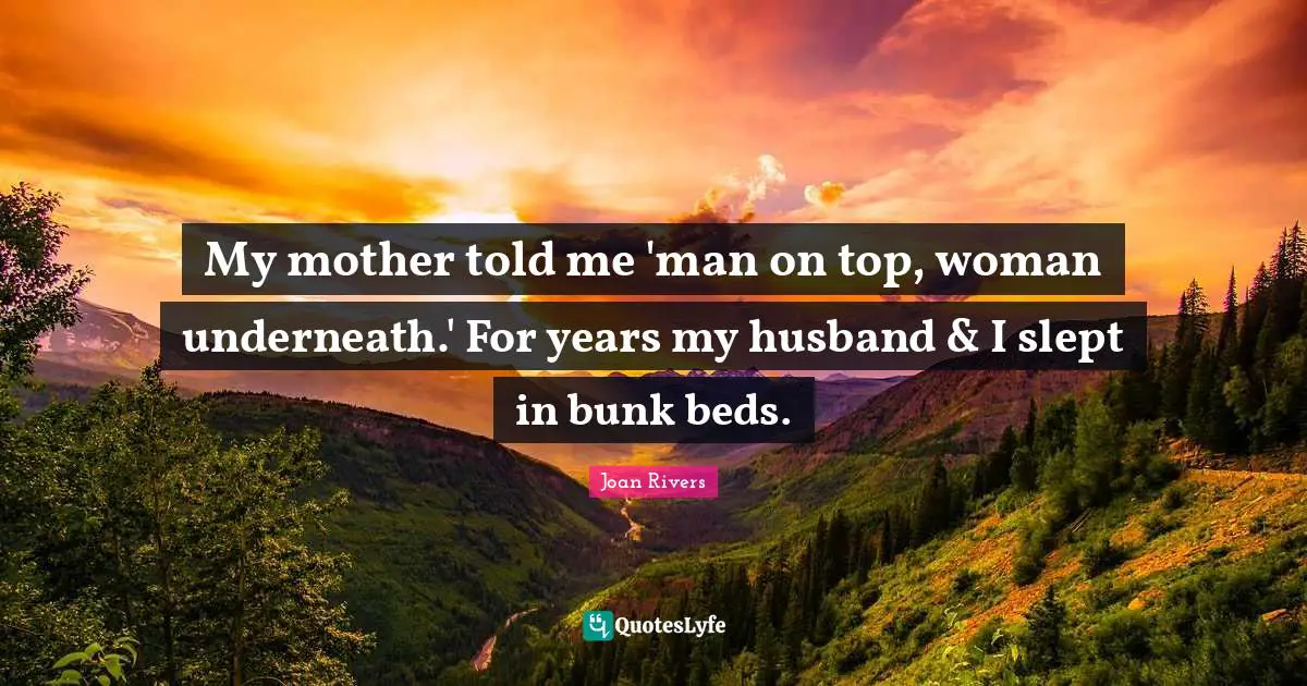 My mother told me 'man on top, woman underneath.' For years my husband & I slept in bunk beds.