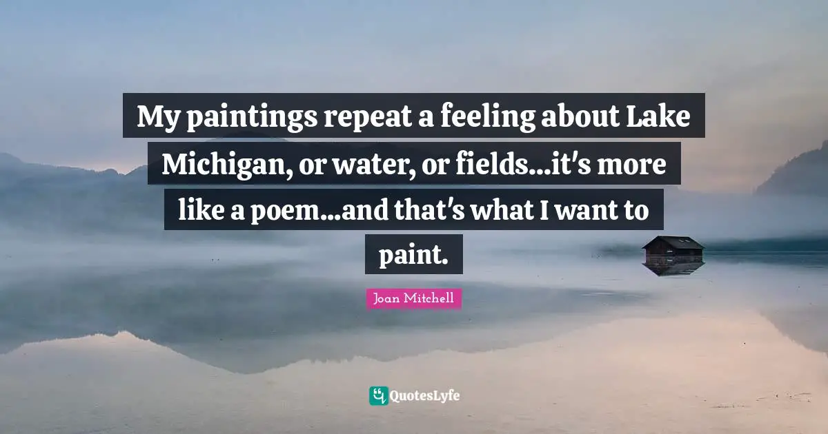 Lakes Quotes: "My paintings repeat a feeling about Lake Michigan, or water, or fields...it's more like a poem...and that's what I want to paint."