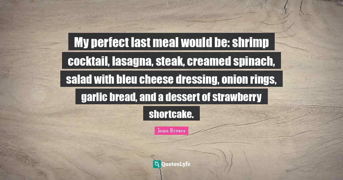 Rings Quotes: "My perfect last meal would be: shrimp cocktail, lasagna, steak, creamed spinach, salad with bleu cheese dressing, onion rings, garlic bread, and a dessert of strawberry shortcake."