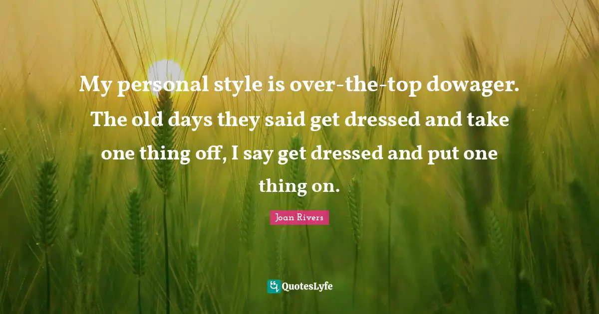 My personal style is over-the-top dowager. The old days they said get dressed and take one thing off, I say get dressed and put one thing on.