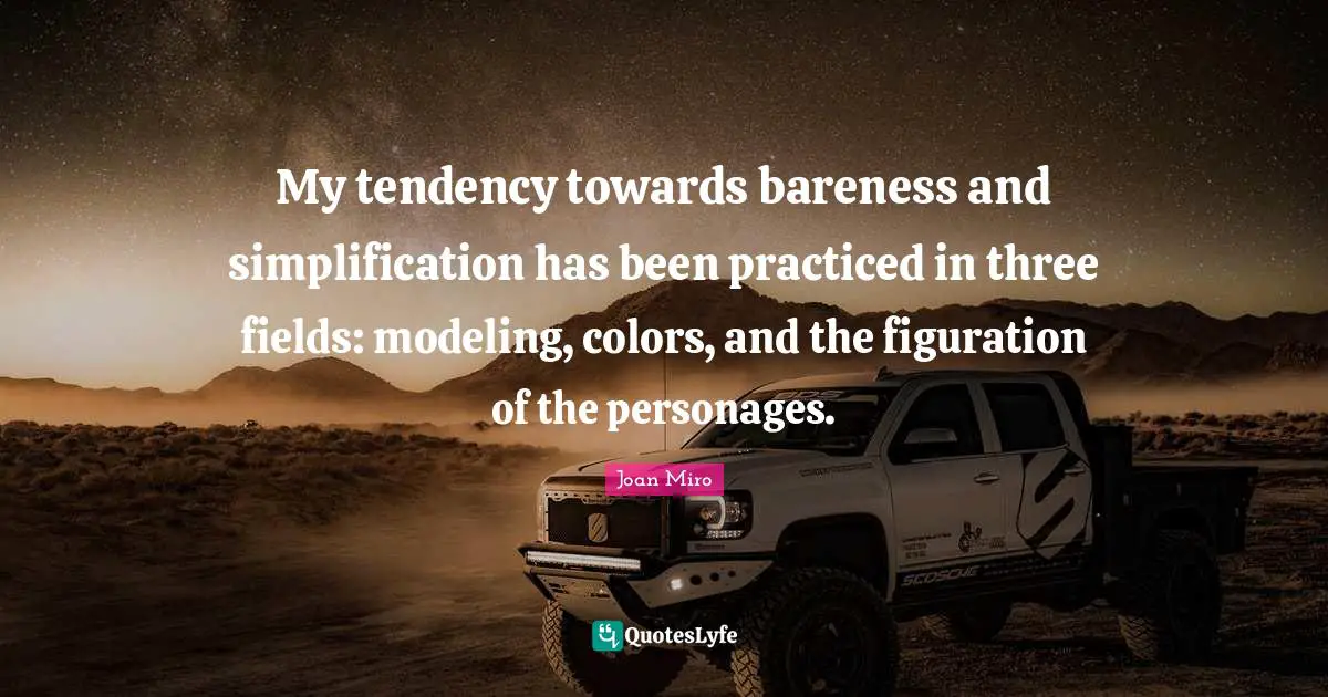 Joan Miro Quotes: "My tendency towards bareness and simplification has been practiced in three fields: modeling, colors, and the figuration of the personages."