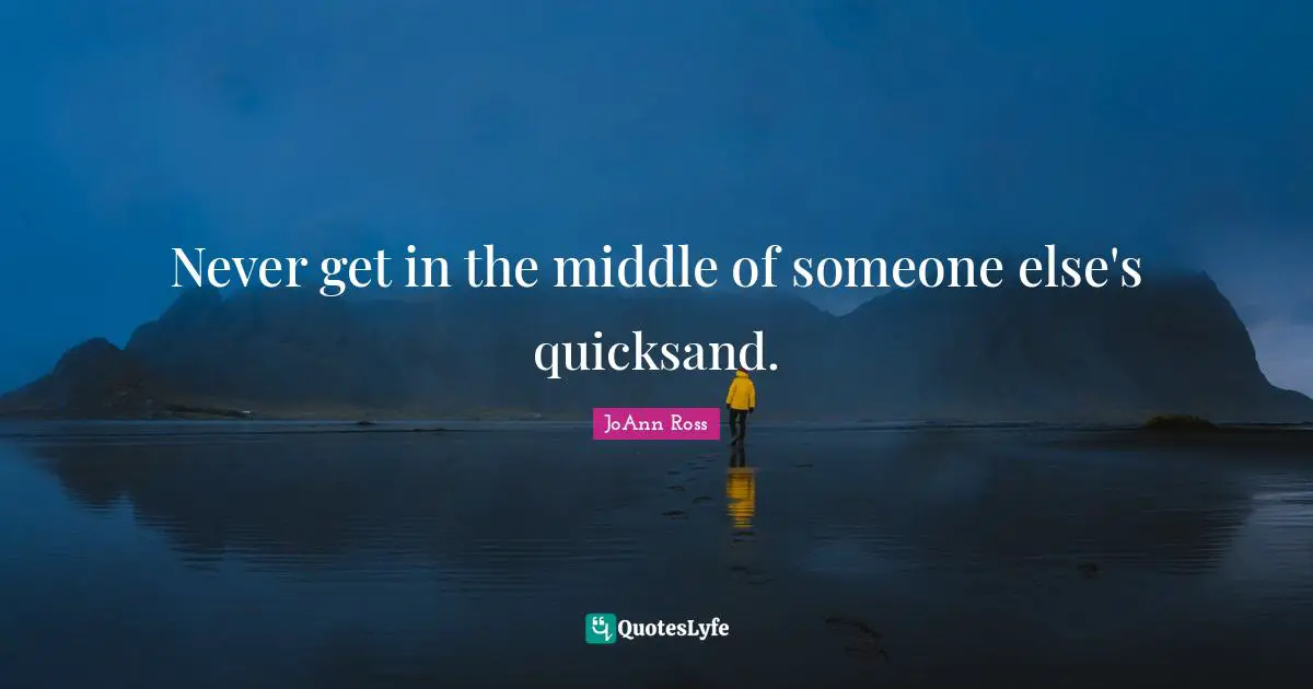 Never get in the middle of someone else's quicksand.