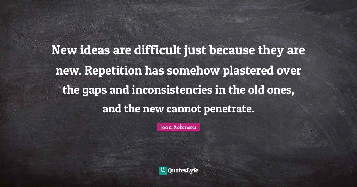 New ideas are difficult just because they are new. Repetition has somehow plastered over the gaps and inconsistencies in the old ones, and the new cannot penetrate.