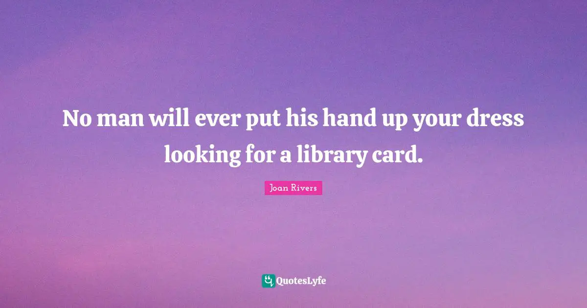 No man will ever put his hand up your dress looking for a library card.