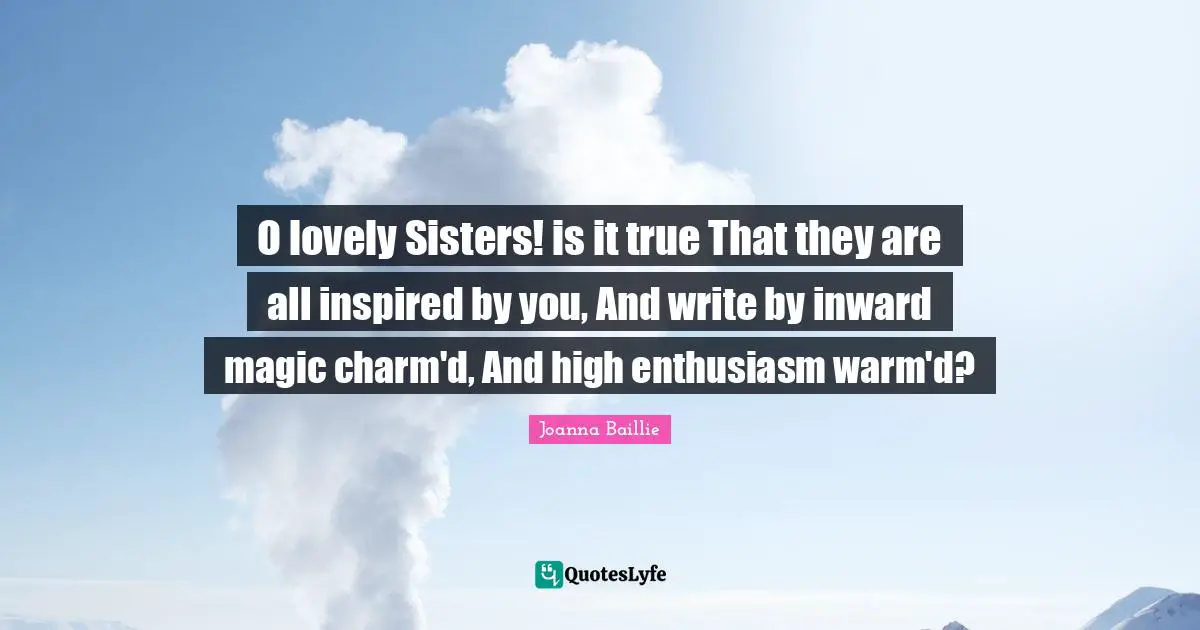 O lovely Sisters! is it true That they are all inspired by you, And write by inward magic charm'd, And high enthusiasm warm'd?