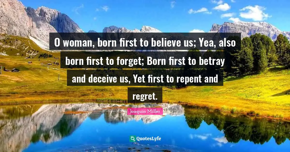 O woman, born first to believe us; Yea, also born first to forget; Born first to betray and deceive us, Yet first to repent and regret.